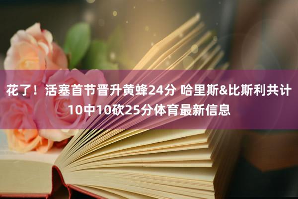 花了！活塞首节晋升黄蜂24分 哈里斯&比斯利共计10中10砍25分体育最新信息