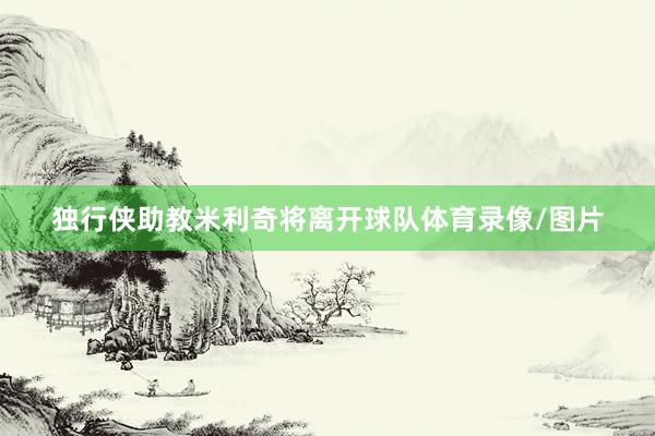 独行侠助教米利奇将离开球队体育录像/图片
