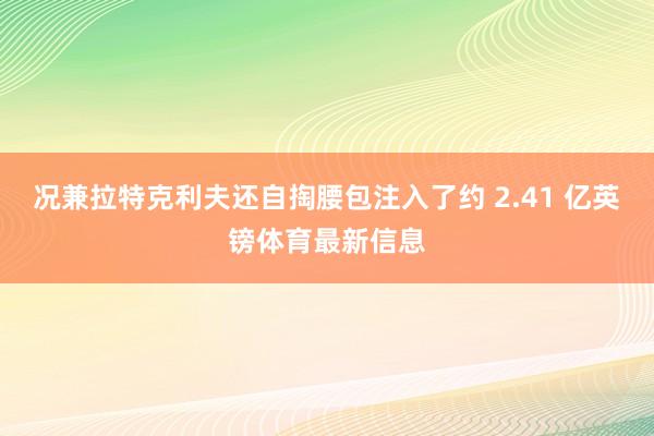 况兼拉特克利夫还自掏腰包注入了约 2.41 亿英镑体育最新信息