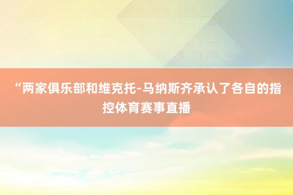 “两家俱乐部和维克托-马纳斯齐承认了各自的指控体育赛事直播