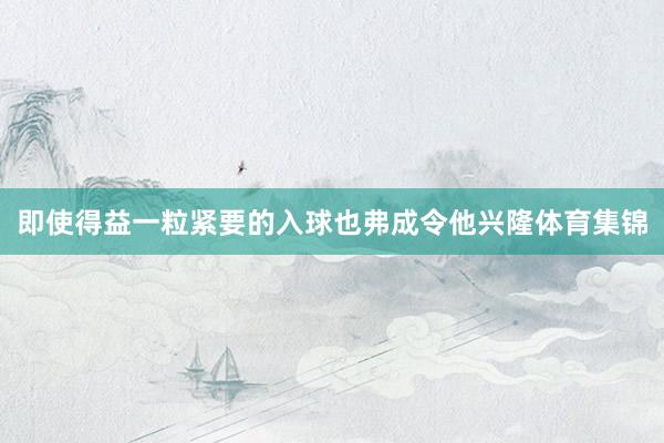 即使得益一粒紧要的入球也弗成令他兴隆体育集锦