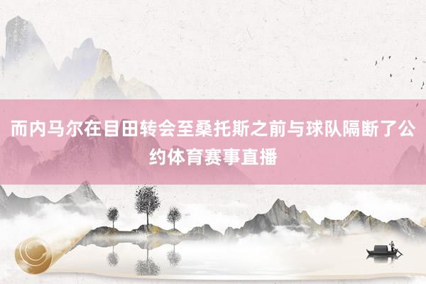 而内马尔在目田转会至桑托斯之前与球队隔断了公约体育赛事直播