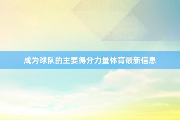 成为球队的主要得分力量体育最新信息