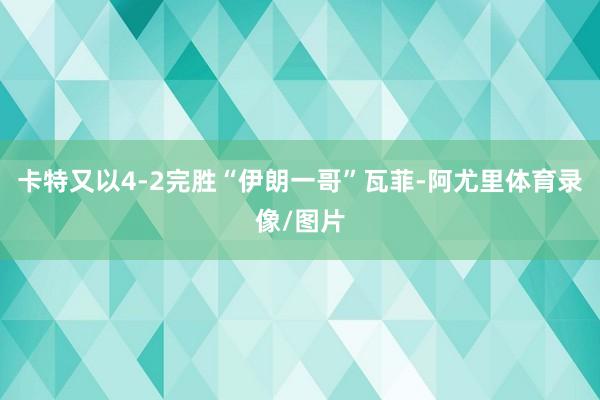 卡特又以4-2完胜“伊朗一哥”瓦菲-阿尤里体育录像/图片