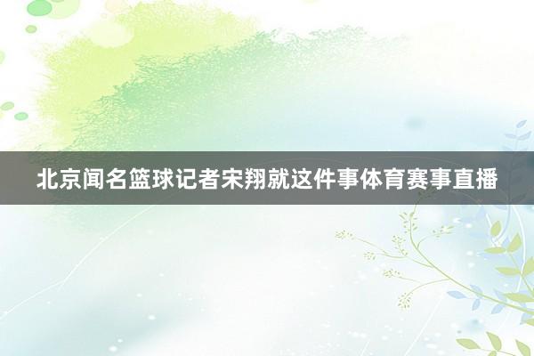 北京闻名篮球记者宋翔就这件事体育赛事直播