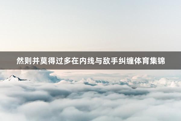 然则并莫得过多在内线与敌手纠缠体育集锦