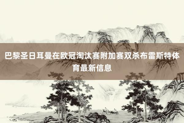 巴黎圣日耳曼在欧冠淘汰赛附加赛双杀布雷斯特体育最新信息