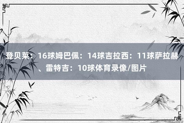登贝莱：16球姆巴佩：14球吉拉西：11球萨拉赫、雷特吉：10球体育录像/图片