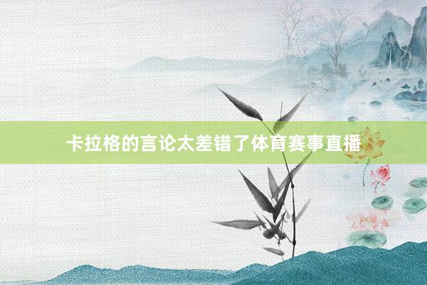 卡拉格的言论太差错了体育赛事直播