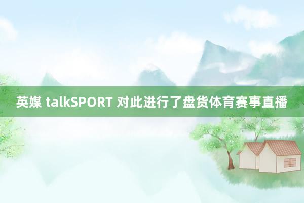 英媒 talkSPORT 对此进行了盘货体育赛事直播