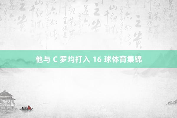 他与 C 罗均打入 16 球体育集锦