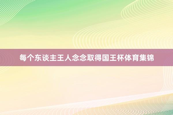 每个东谈主王人念念取得国王杯体育集锦