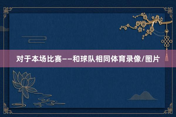 对于本场比赛 ——和球队相同体育录像/图片