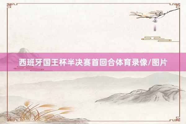 西班牙国王杯半决赛首回合体育录像/图片