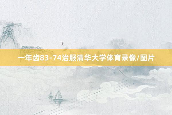 一年齿83-74治服清华大学体育录像/图片