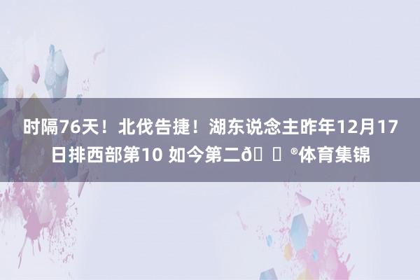 时隔76天！北伐告捷！湖东说念主昨年12月17日排西部第10 如今第二😮体育集锦