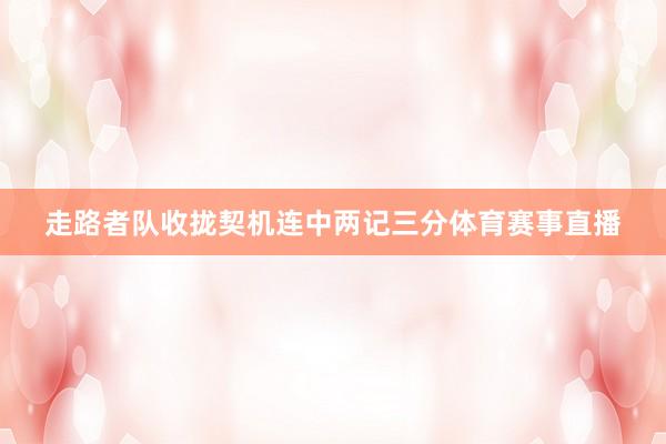 走路者队收拢契机连中两记三分体育赛事直播