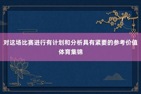 对这场比赛进行有计划和分析具有紧要的参考价值体育集锦