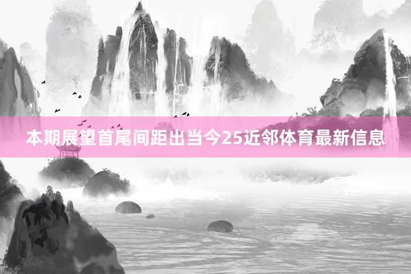 本期展望首尾间距出当今25近邻体育最新信息