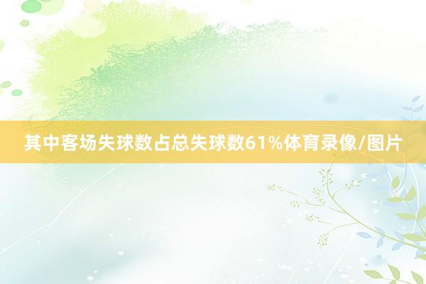 其中客场失球数占总失球数61%体育录像/图片