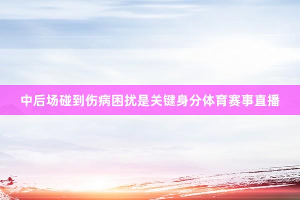 中后场碰到伤病困扰是关键身分体育赛事直播