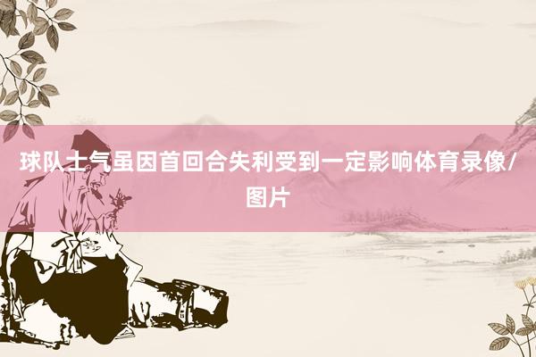 球队士气虽因首回合失利受到一定影响体育录像/图片