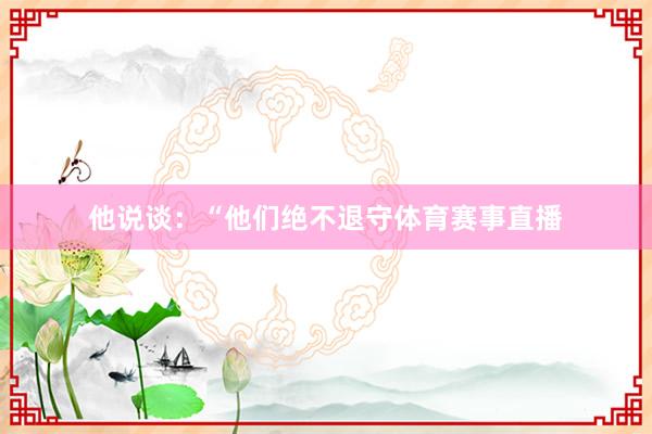 他说谈:“他们绝不退守体育赛事直播