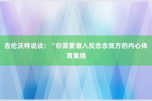 吉伦沃特说谈：“你需要潜入反念念我方的内心体育集锦