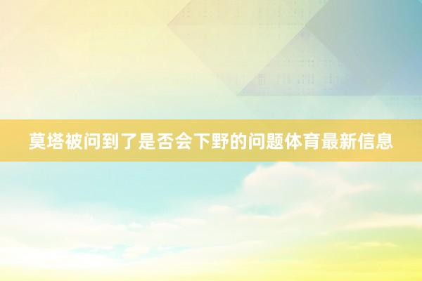 莫塔被问到了是否会下野的问题体育最新信息