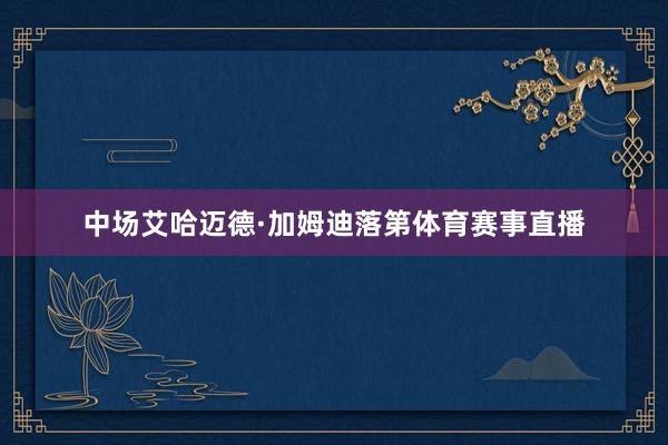 中场艾哈迈德·加姆迪落第体育赛事直播