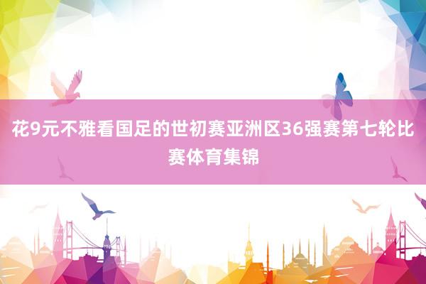 花9元不雅看国足的世初赛亚洲区36强赛第七轮比赛体育集锦