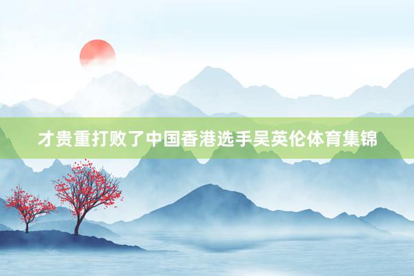 才贵重打败了中国香港选手吴英伦体育集锦