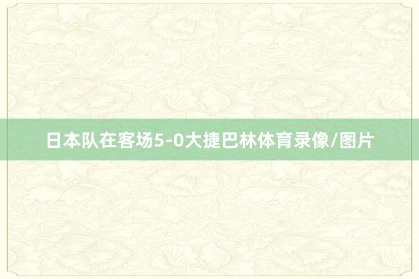 日本队在客场5-0大捷巴林体育录像/图片