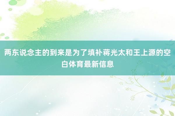 两东说念主的到来是为了填补蒋光太和王上源的空白体育最新信息