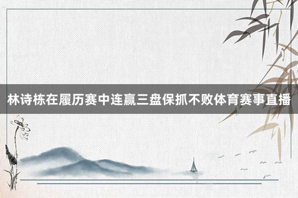 林诗栋在履历赛中连赢三盘保抓不败体育赛事直播