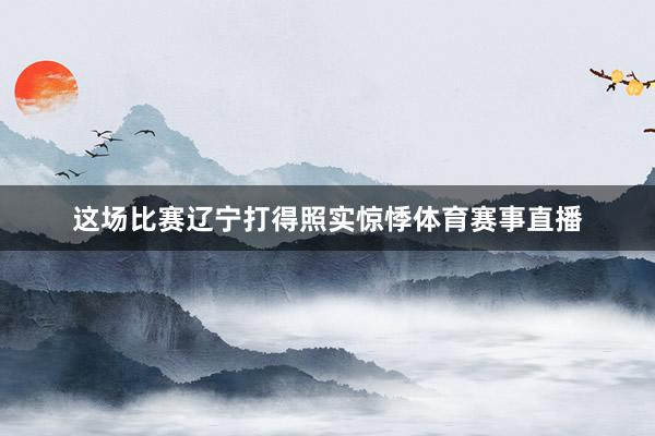 这场比赛辽宁打得照实惊悸体育赛事直播