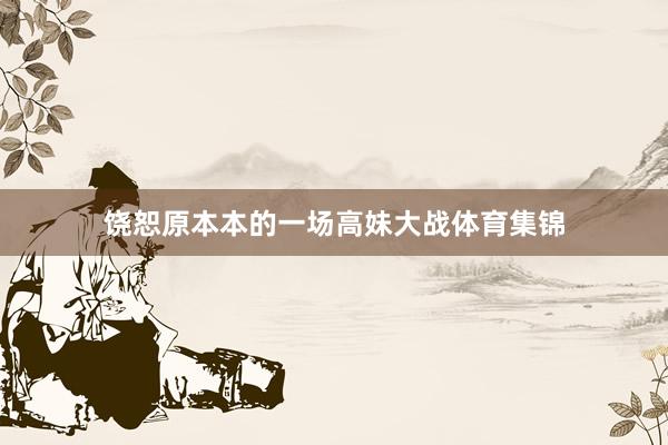 饶恕原本本的一场高妹大战体育集锦
