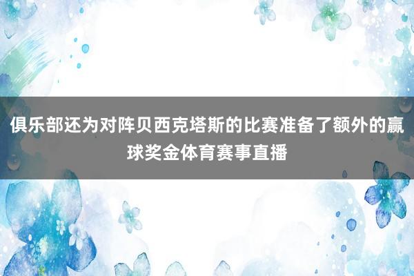俱乐部还为对阵贝西克塔斯的比赛准备了额外的赢球奖金体育赛事直播