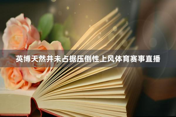 英博天然并未占据压倒性上风体育赛事直播