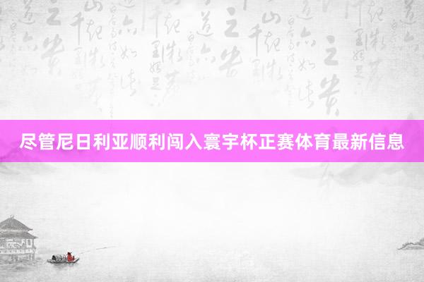 尽管尼日利亚顺利闯入寰宇杯正赛体育最新信息
