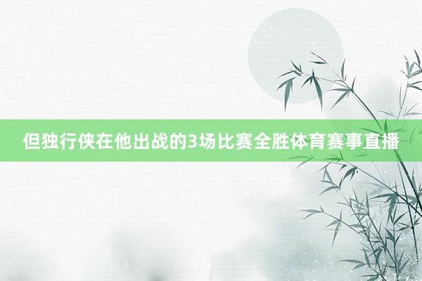 但独行侠在他出战的3场比赛全胜体育赛事直播