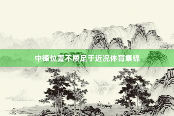 中锋位置不餍足于近况体育集锦
