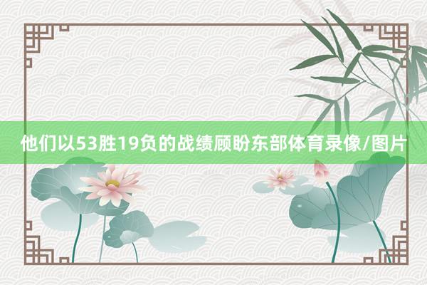 他们以53胜19负的战绩顾盼东部体育录像/图片