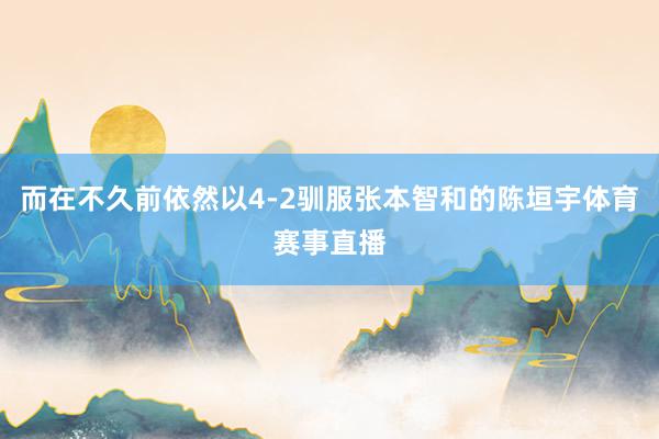 而在不久前依然以4-2驯服张本智和的陈垣宇体育赛事直播
