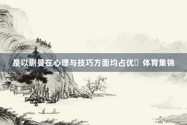 是以蒯曼在心理与技巧方面均占优‌体育集锦
