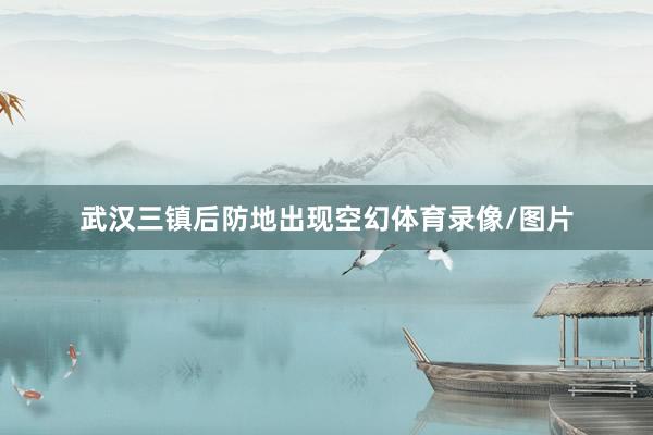 武汉三镇后防地出现空幻体育录像/图片