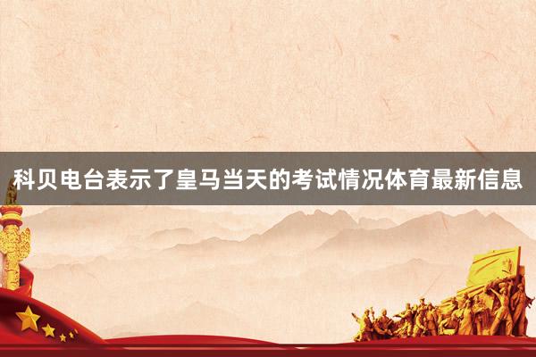 科贝电台表示了皇马当天的考试情况体育最新信息