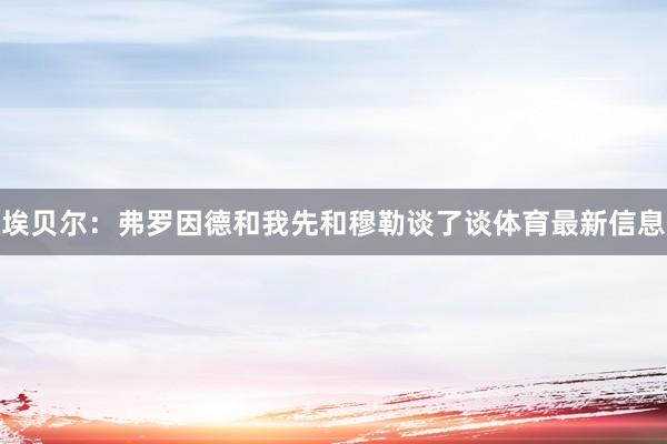 埃贝尔：弗罗因德和我先和穆勒谈了谈体育最新信息