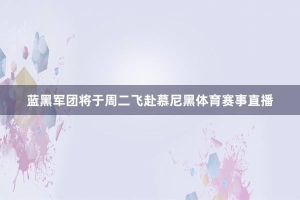 蓝黑军团将于周二飞赴慕尼黑体育赛事直播