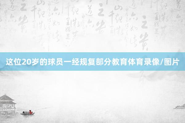 这位20岁的球员一经规复部分教育体育录像/图片